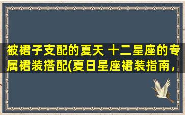 被裙子支配的夏天 十二星座的专属裙装搭配(夏日星座裙装指南，轻松驾驭12星座专属款)